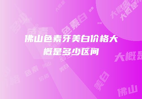佛山色素牙美白价格大概是多少区间