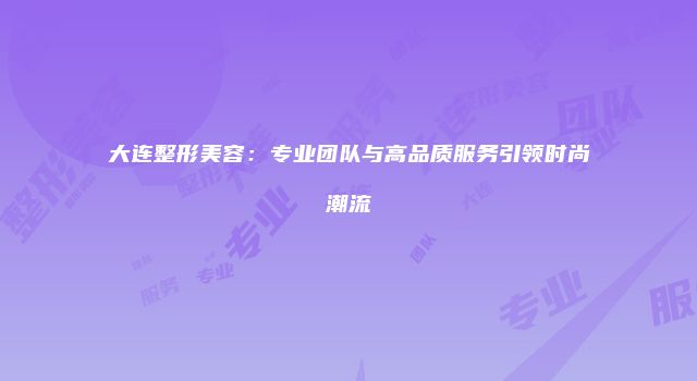大连整形美容：专业团队与高品质服务引领时尚潮流