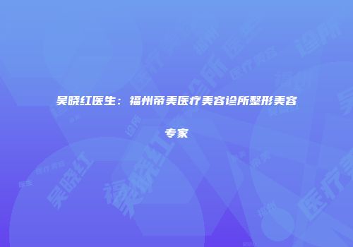 吴晓红医生：福州帝美医疗美容诊所整形美容专家