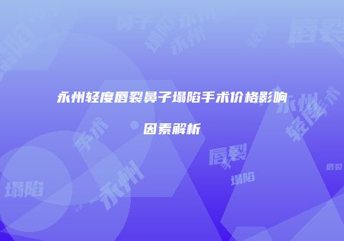 永州轻度唇裂鼻子塌陷手术价格影响因素解析