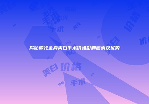 揭秘激光全身美白手术价格影响因素及优势