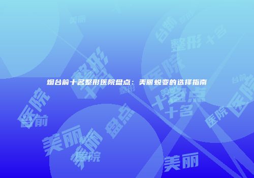 烟台前十名整形医院盘点：美丽蜕变的选择指南