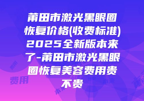 莆田市激光黑眼圈恢复价格(收费标准)2025全新版本来了-莆田市激光黑眼圈恢复美容费用贵不贵