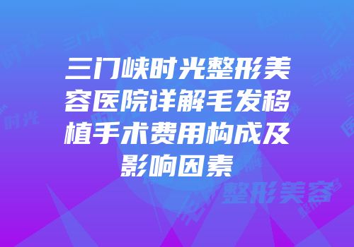 三门峡时光整形美容医院详解毛发移植手术费用构成及影响因素