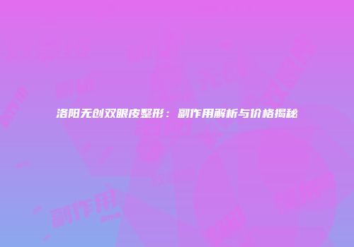 洛阳无创双眼皮整形：副作用解析与价格揭秘