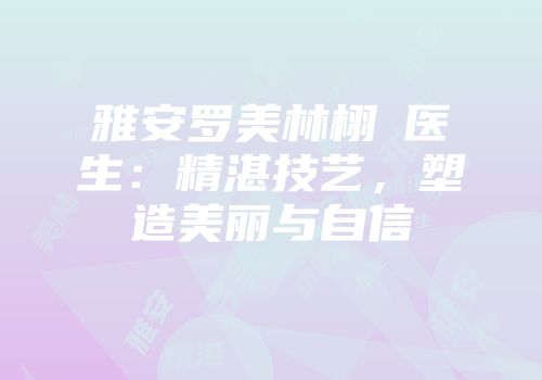雅安罗美林栩晹医生：精湛技艺，塑造美丽与自信