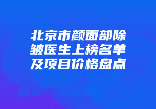 北京市颜面部除皱医生上榜名单及项目价格盘点