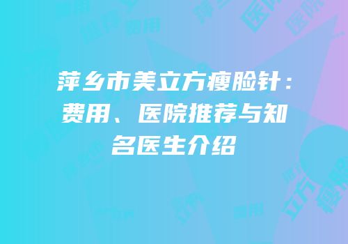 萍乡市美立方瘦脸针：费用、医院推荐与知名医生介绍