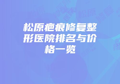 松原疤痕修复整形医院排名与价格一览