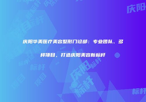 庆阳华美医疗美容整形门诊部：专业团队、多样项目，打造庆阳美容新标杆