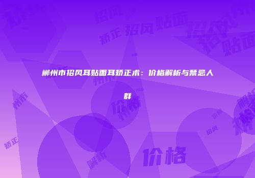 郴州市招风耳贴面耳矫正术：价格解析与禁忌人群