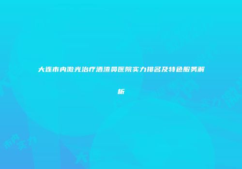 大连市内激光治疗酒渣鼻医院实力排名及特色服务解析