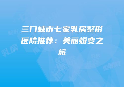 三门峡市七家乳房整形医院推荐：美丽蜕变之旅