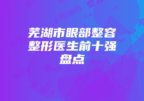 芜湖市眼部整容整形医生前十强盘点