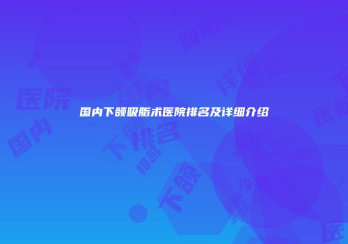 国内下颌吸脂术医院排名及详细介绍