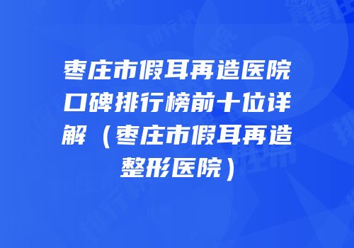 枣庄市假耳再造医院口碑排行榜前十位详解（枣庄市假耳再造整形医院）