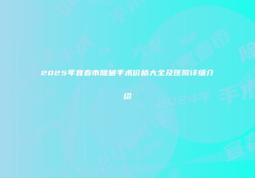 2025年宜春市除皱手术价格大全及医院详细介绍
