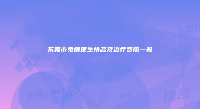东莞市兔唇医生排名及治疗费用一览