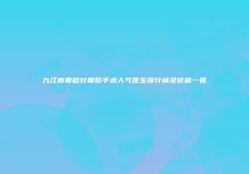 九江市瘦脸针瘦脸手术人气医生排行榜及价格一览