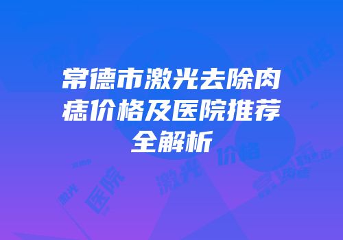 常德市激光去除肉痣价格及医院推荐全解析