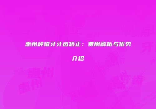 惠州种植牙牙齿矫正：费用解析与优势介绍