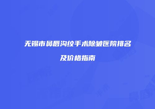 无锡市鼻唇沟纹手术除皱医院排名及价格指南