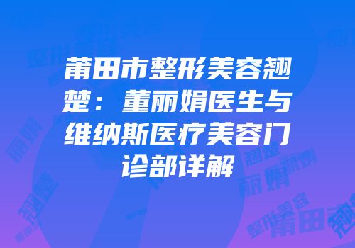 莆田市整形美容翘楚：董丽娟医生与维纳斯医疗美容门诊部详解