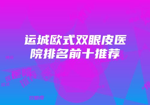 运城欧式双眼皮医院排名前十推荐