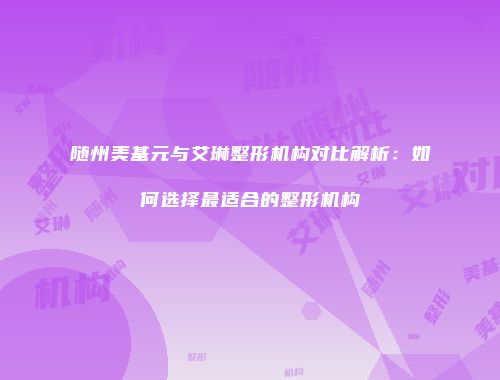 随州美基元与艾琳整形机构对比解析：如何选择最适合的整形机构