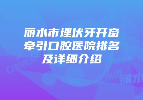 丽水市埋伏牙开窗牵引口腔医院排名及详细介绍