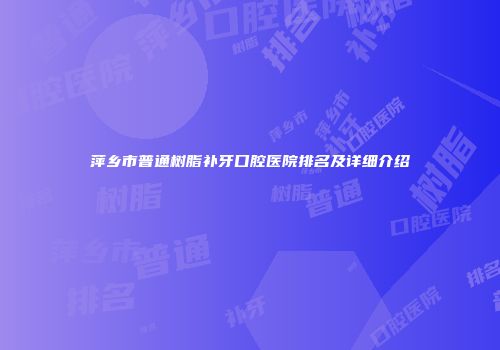 萍乡市普通树脂补牙口腔医院排名及详细介绍