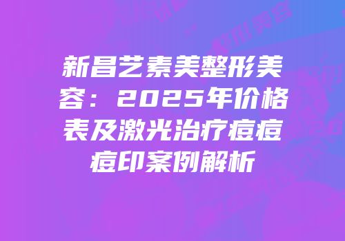 新昌艺素美整形美容：2025年价格表及激光治疗痘痘痘印案例解析
