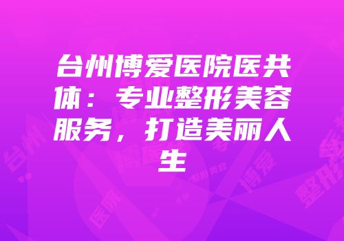 台州博爱医院医共体：专业整形美容服务，打造美丽人生
