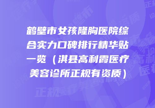 鹤壁市女孩隆胸医院综合实力口碑排行精华贴一览（淇县高利霞医疗美容诊所正规有资质）