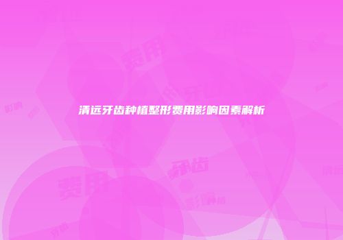 清远牙齿种植整形费用影响因素解析