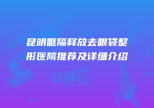 昆明眶隔释放去眼袋整形医院推荐及详细介绍