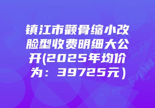 镇江市颧骨缩小改脸型收费明细大公开(2025年均价为：39725元）