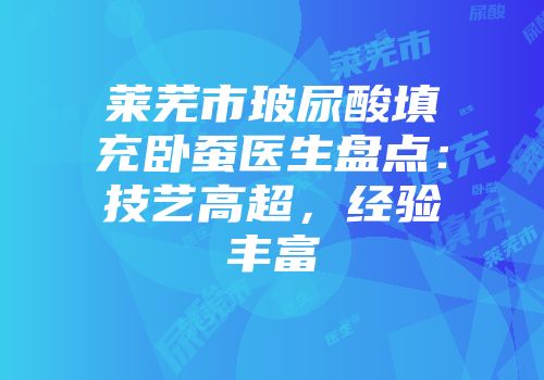 莱芜市玻尿酸填充卧蚕医生盘点：技艺高超，经验丰富