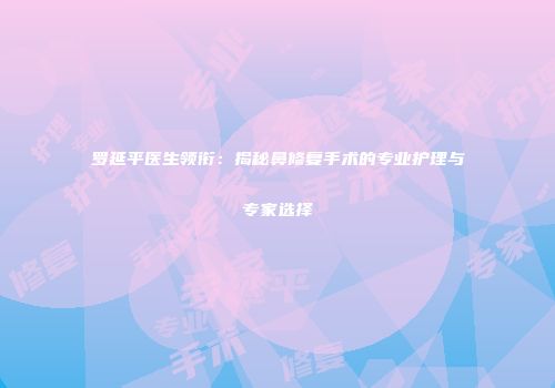 罗延平医生领衔：揭秘鼻修复手术的专业护理与专家选择