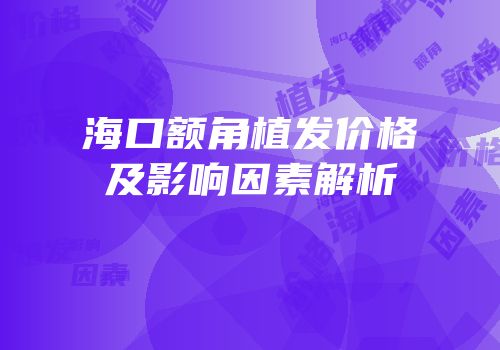 海口额角植发价格及影响因素解析