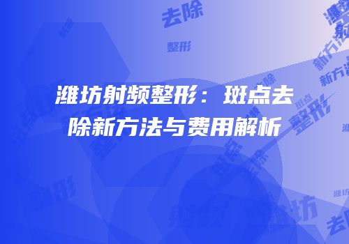 潍坊射频整形：斑点去除新方法与费用解析
