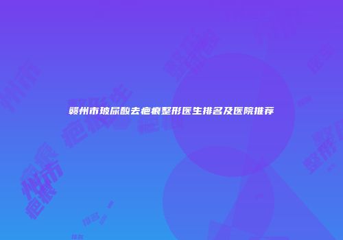 赣州市玻尿酸去疤痕整形医生排名及医院推荐