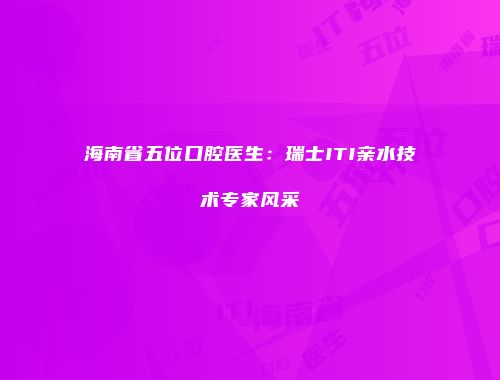海南省五位口腔医生：瑞士ITI亲水技术专家风采