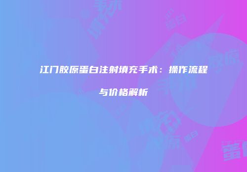 江门胶原蛋白注射填充手术：操作流程与价格解析