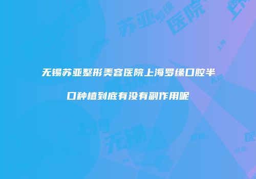 无锡苏亚整形美容医院上海罗缘口腔半口种植到底有没有副作用呢