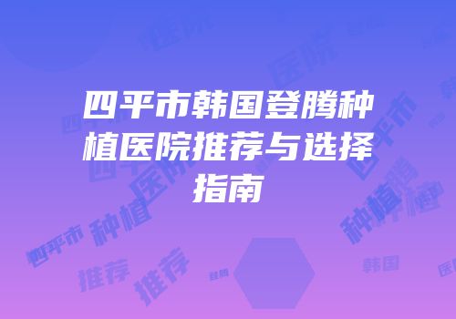 四平市韩国登腾种植医院推荐与选择指南