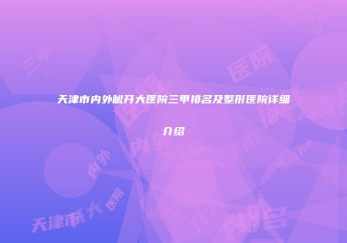 天津市内外眦开大医院三甲排名及整形医院详细介绍