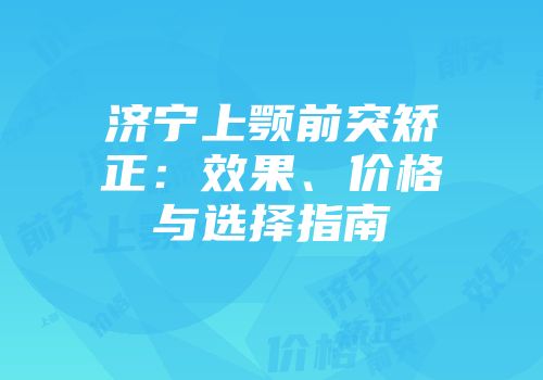 济宁上颚前突矫正：效果、价格与选择指南