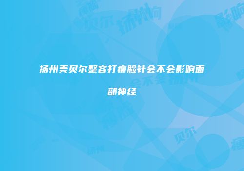 扬州美贝尔整容打瘦脸针会不会影响面部神经