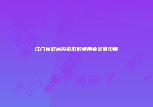 江门鼻部鼻尖整形的费用会是多少呢
